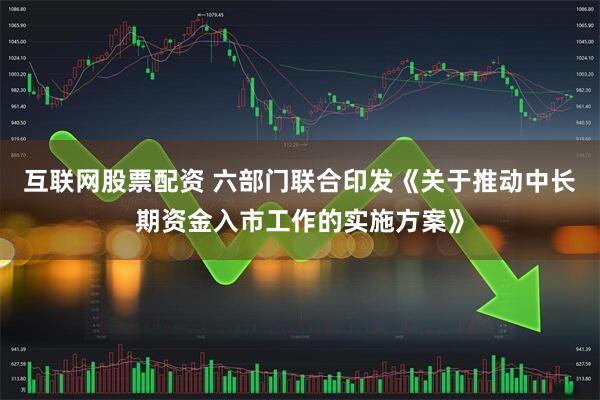 互联网股票配资 六部门联合印发《关于推动中长期资金入市工作的实施方案》