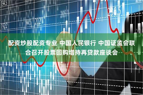 配资炒股配资专业 中国人民银行 中国证监会联合召开股票回购增持再贷款座谈会