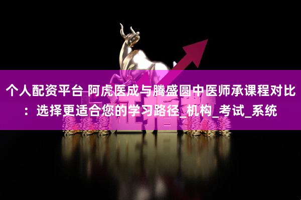 个人配资平台 阿虎医成与腾盛圆中医师承课程对比：选择更适合您的学习路径_机构_考试_系统
