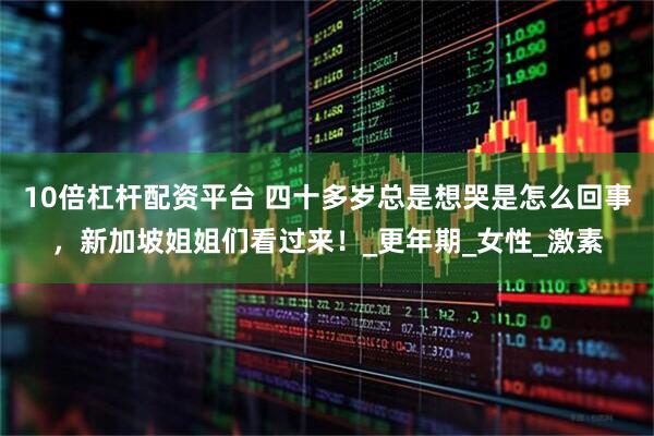 10倍杠杆配资平台 四十多岁总是想哭是怎么回事，新加坡姐姐们看过来！_更年期_女性_激素