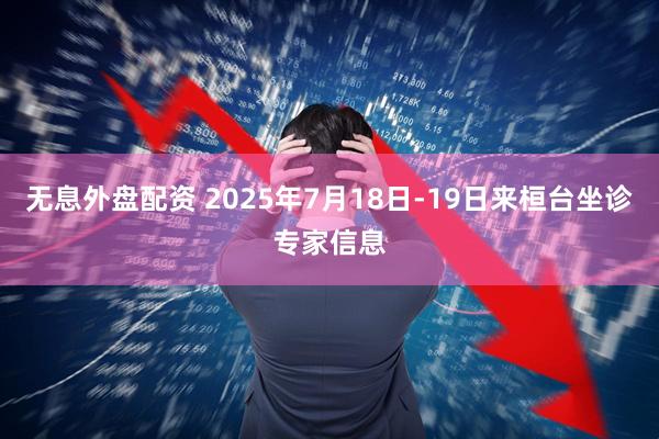 无息外盘配资 2025年7月18日-19日来桓台坐诊专家信息