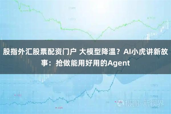 股指外汇股票配资门户 大模型降温？AI小虎讲新故事：抢做能用好用的Agent