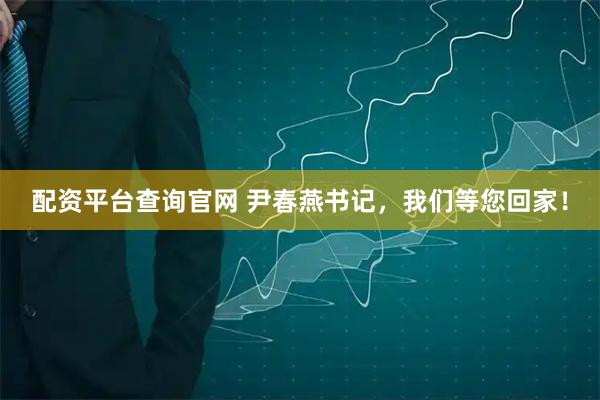 配资平台查询官网 尹春燕书记，我们等您回家！