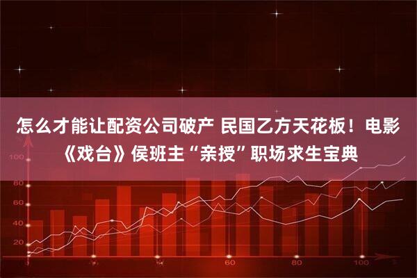 怎么才能让配资公司破产 民国乙方天花板！电影《戏台》侯班主“亲授”职场求生宝典