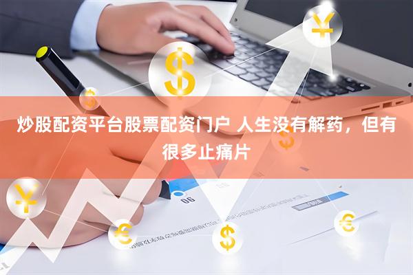 炒股配资平台股票配资门户 人生没有解药，但有很多止痛片