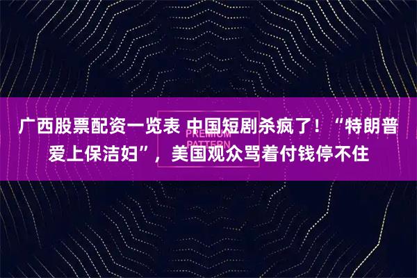 广西股票配资一览表 中国短剧杀疯了！“特朗普爱上保洁妇”，美国观众骂着付钱停不住