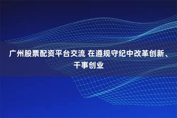广州股票配资平台交流 在遵规守纪中改革创新、干事创业