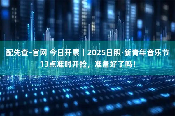 配先查-官网 今日开票｜2025日照·新青年音乐节13点准时开抢，准备好了吗！