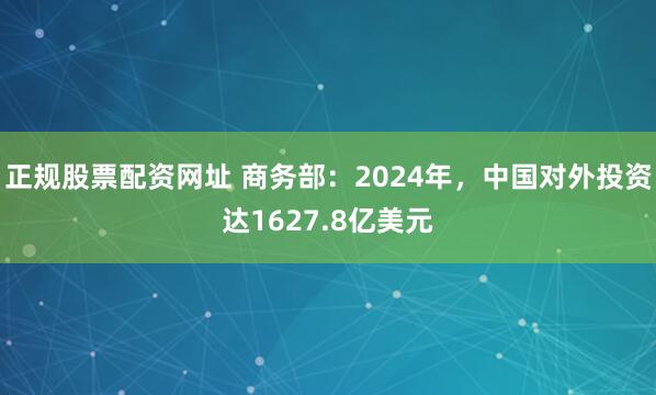 正规股票配资网址 商务部：2024年，中国对外投资达1627.8亿美元