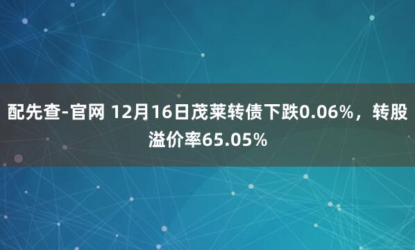 配先查-官网 12月16日茂莱转债下跌0.06%，转股溢价率65.05%