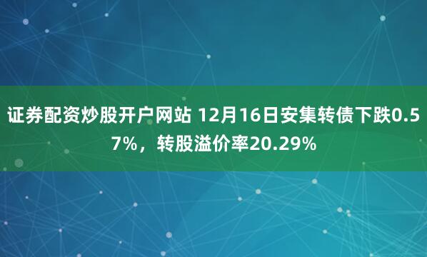 证券配资炒股开户网站 12月16日安集转债下跌0.57%，转股溢价率20.29%