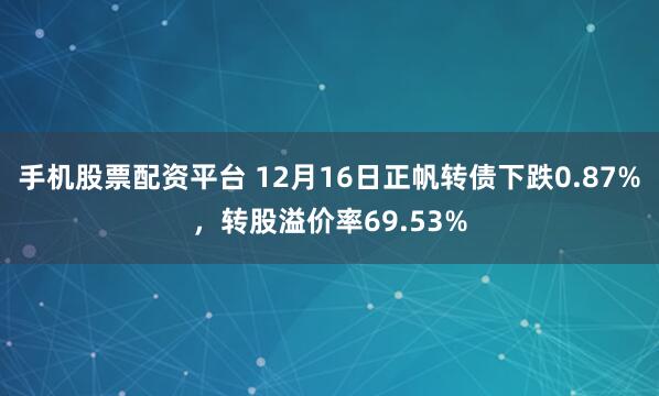 手机股票配资平台 12月16日正帆转债下跌0.87%，转股溢价率69.53%