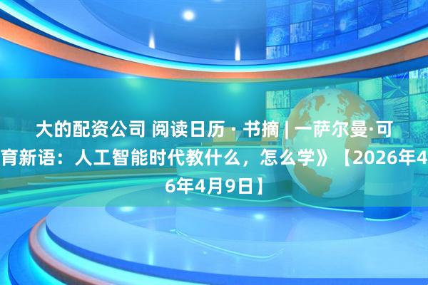大的配资公司 阅读日历 · 书摘 | 一萨尔曼·可汗《教育新语：人工智能时代教什么，怎么学》【2026年4月9日】