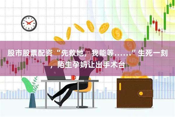 股市股票配资 “先救她，我能等……”生死一刻，陌生孕妈让出手术台