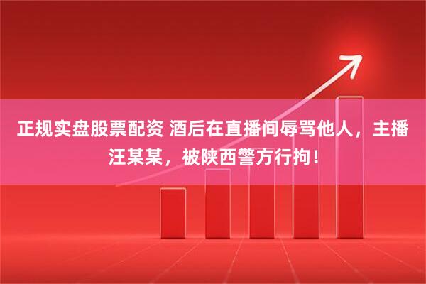 正规实盘股票配资 酒后在直播间辱骂他人，主播汪某某，被陕西警方行拘！