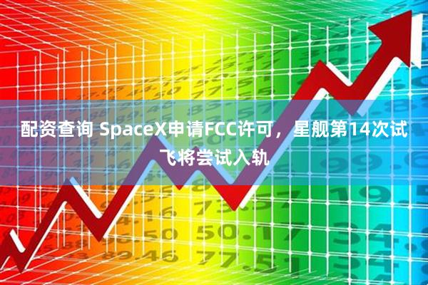 配资查询 SpaceX申请FCC许可，星舰第14次试飞将尝试入轨